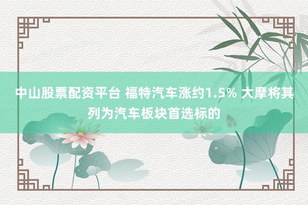 中山股票配资平台 福特汽车涨约1.5% 大摩将其列为汽车板块首选标的