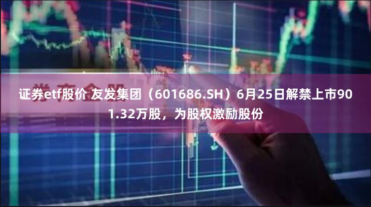 证券etf股价 友发集团（601686.SH）6月25日解禁上市901.32万股，为股权激励股份