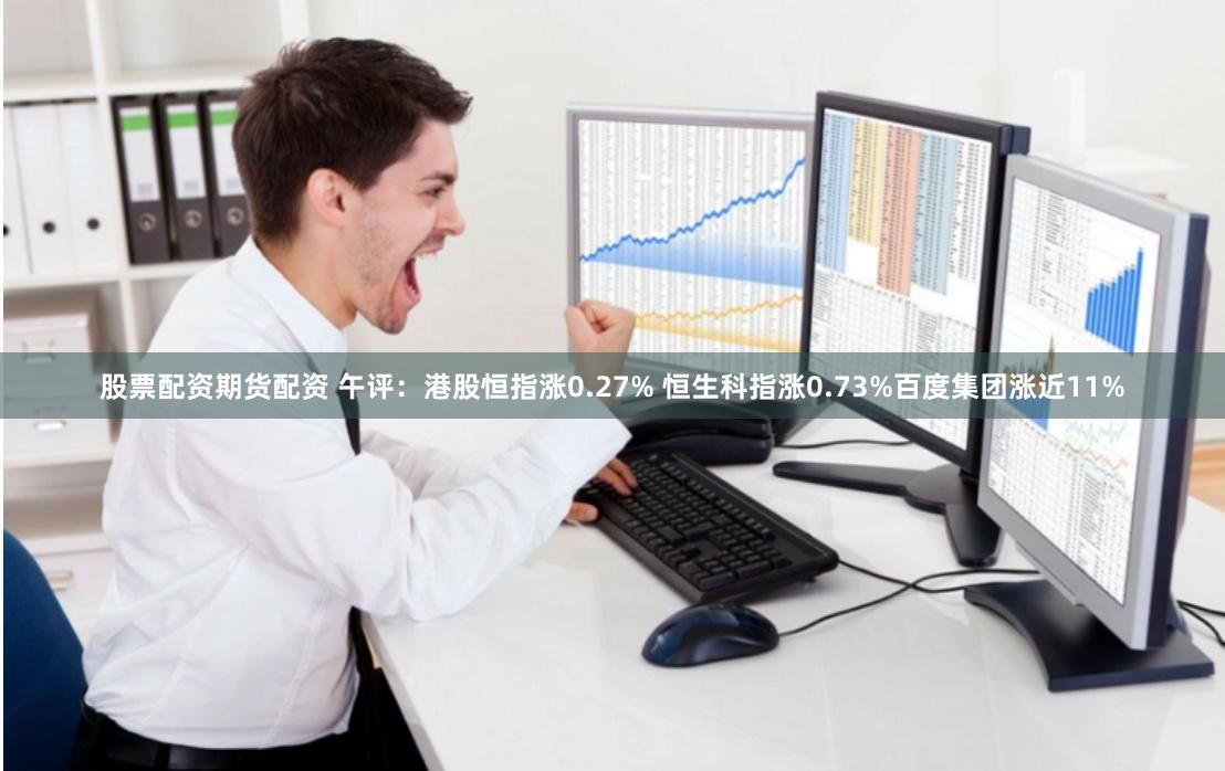 股票配资期货配资 午评：港股恒指涨0.27% 恒生科指涨0.73%百度集团涨近11%