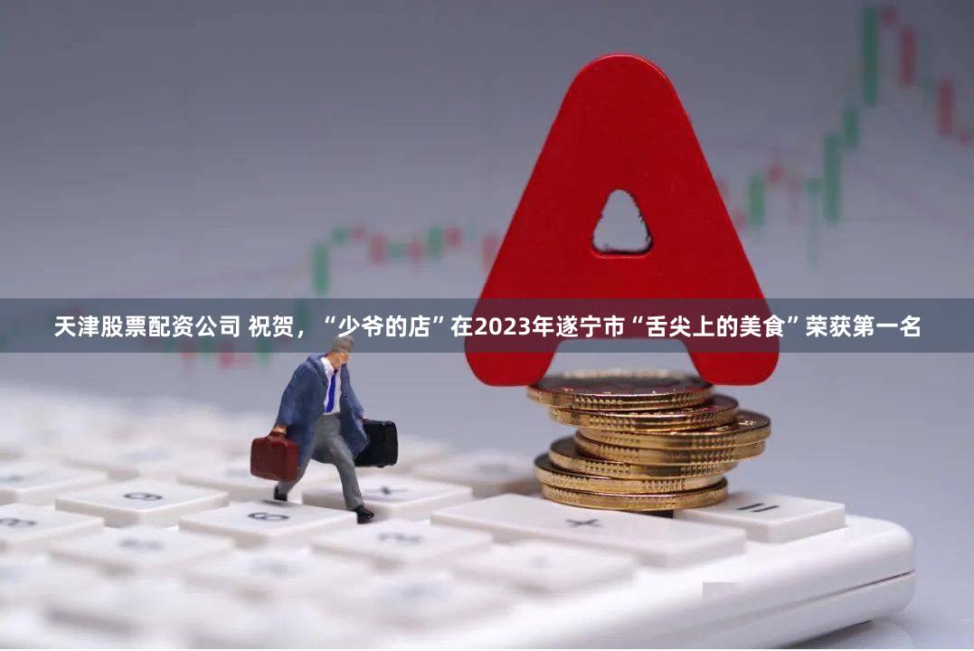 天津股票配资公司 祝贺，“少爷的店”在2023年遂宁市“舌尖上的美食”荣获第一名