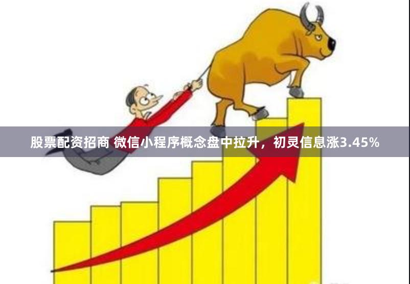 股票配资招商 微信小程序概念盘中拉升，初灵信息涨3.45%