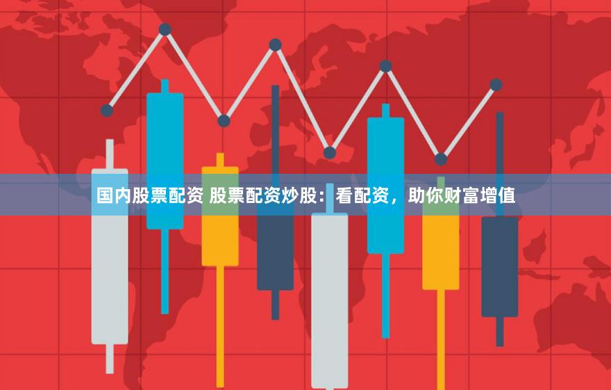 国内股票配资 股票配资炒股：看配资，助你财富增值